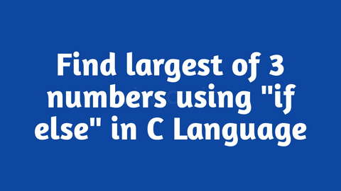 Program to find largest among three numbers using "if else" in C Language