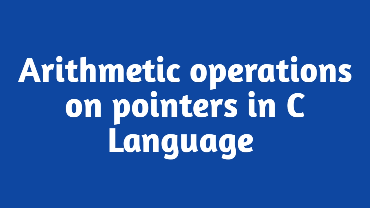 Arithmetic operations on Pointers in C Language